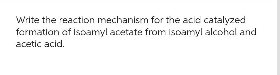 Write the reaction mechanism for the acid catalyzed
formation of Isoamyl acetate from isoamyl alcohol and
acetic acid.