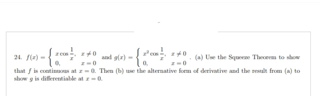 1
I
x 0
and g(x) = {
² cos
1
x
I COS
24. f(x) =
x=0
(a) Use the Squeeze Theorem to show
0.
x=0
x=0
that f is continuous at z = 0. Then (b) use the alternative form of derivative and the result from (a) to
show g is differentiable at x = 0.
0,