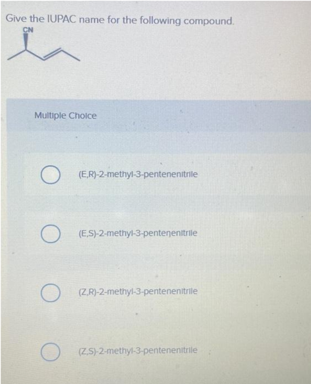 Give the IUPAC name for the following compound.
CN
Multiple Choice
O
O
O
O
(E,R)-2-methyl-3-pentenenitrile
(ES)-2-methyl-3-pentenenitrile
(ZR)-2-methyl-3-pentenenitrile
(ZS)-2-methyl-3-pentenenitrile