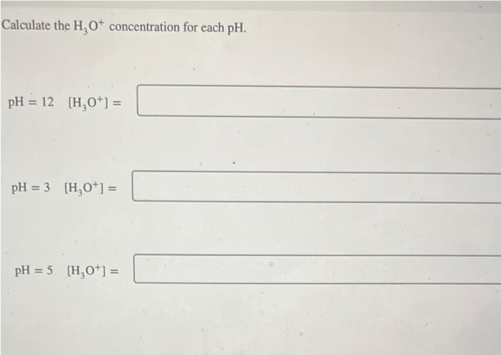 Calculate the H₂O+ concentration for each pH.
| pH=12 [H_O*]=
pH = 3 [H_O*]=
pH=5 _ [H_O*]=