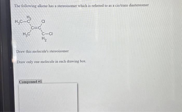 The following alkene has a stereoisomer which is referred to as a cis/trans diastereomer
H₂C-C²
H₂C
C=C
CI
C-CI
H₂
Draw this molecule's stereoisomer
Draw only one molecule in each drawing box.
Compound #1