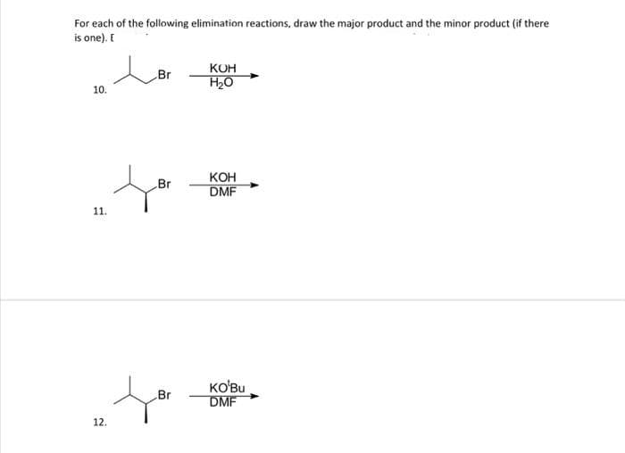 For each of the following elimination reactions, draw the major product and the minor product (if there
is one). E
10.
11.
12.
Br
Br
Br
KOH
H₂O
KOH
DMF
KO'Bu
DMF