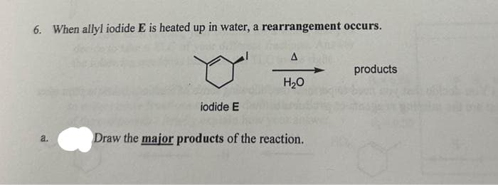 6. When allyl iodide E is heated up in water, a rearrangement occurs.
a.
iodide E
A
H₂O
Draw the major products of the reaction.
products