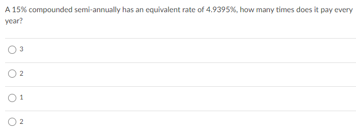 A 15% compounded semi-annually has an equivalent rate of 4.9395%, how many times does it pay every
year?
O 1
O 2
2.
