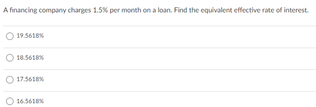 A financing company charges 1.5% per month on a loan. Find the equivalent effective rate of interest.
19.5618%
18.5618%
17.5618%
16.5618%
