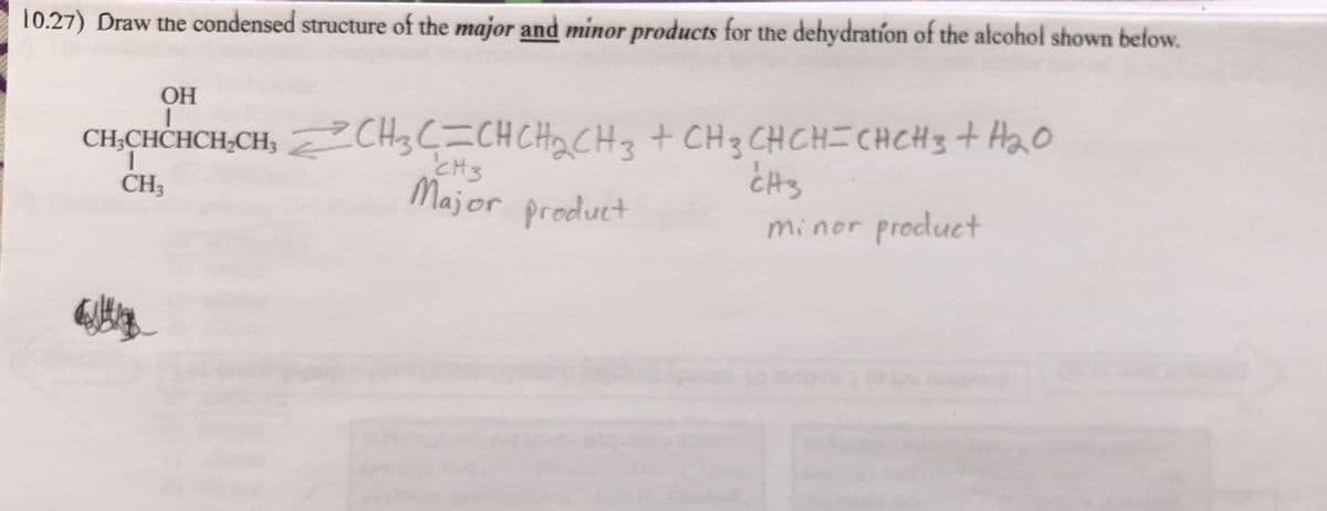 10.27) Draw the condensed structure of the major and minor products for the dehydration of the alcohol shown below.
OH
CH,CHCHCH₂CH₂CH₂C=CHCH₂CH3 + CH 3 CH CH=CHCH3 + H₂0
CH3
minor product
CH3
CH3
Major product