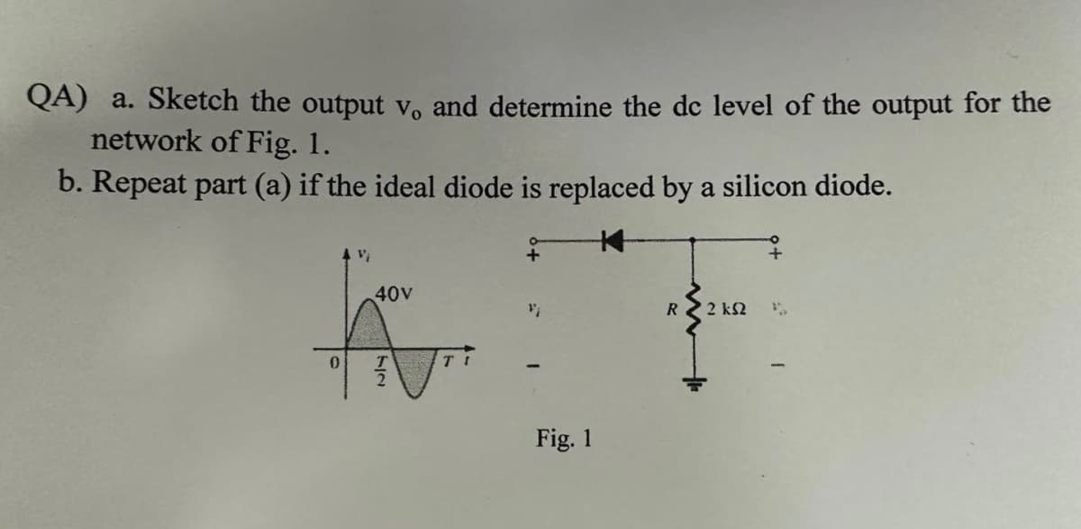 QA) a. Sketch the output v. and determine the dc level of the output for the
network of Fig. 1.
b. Repeat part (a) if the ideal diode is replaced by a silicon diode.
0
Vi
40V
72
-
Fig. 1
R2 KS2