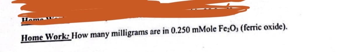 Home Work: How many milligrams
are in 0.250 mMole Fe₂O3 (ferric oxide).