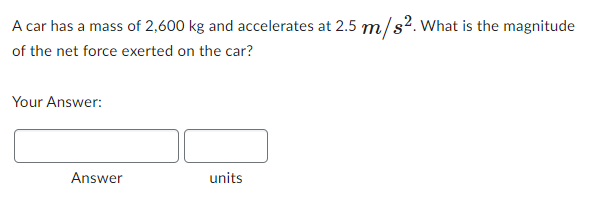 A car has a mass of 2,600 kg and accelerates at 2.5 m/s². What is the magnitude
of the net force exerted on the car?
Your Answer:
Answer
units