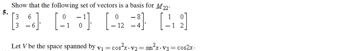 Show that the following set of vectors is a basis for M2.
5.
3
[오
-8
12
Let V be the space spanned by vị
= cos“x, v2 = sin*x> v3 = cos2x.
X> V3
