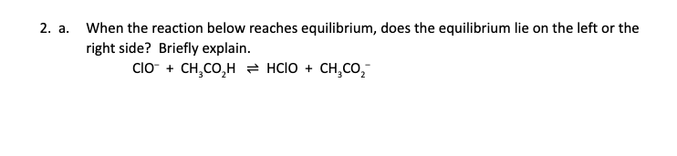 2. a. When the reaction below reaches equilibrium, does the equilibrium lie on the left or the
right side? Briefly explain.
clo + CH,CO,H HClO + CH,CO,
