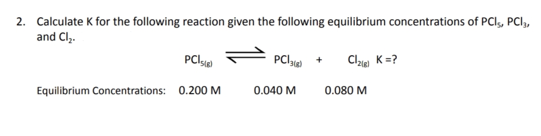 2. Calculate K for the following reaction given the following equilibrium concentrations of PCI5, PC|3,
and Cl₂.
PCI 5(8)
PC13 (8)
+
Cl₂(8) K =?
Equilibrium Concentrations: 0.200 M
0.040 M
0.080 M