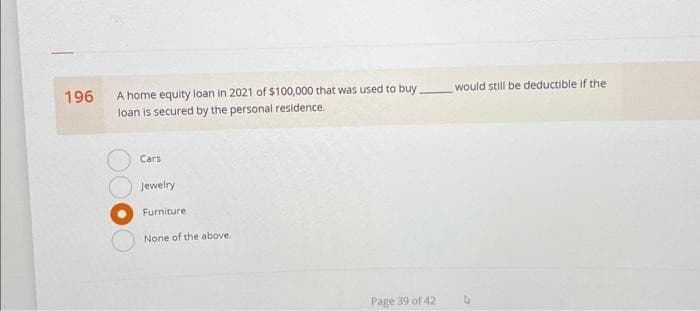 196
A home equity loan in 2021 of $100,000 that was used to buy would still be deductible if the
loan is secured by the personal residence.
Cars
Jewelry
Furniture.
None of the above.
Page 39 of 421
D