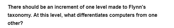 There should be an increment of one level made to Flynn's
taxonomy. At this level, what differentiates computers from one
other?