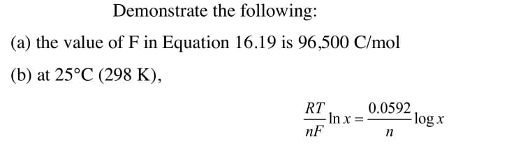 Demonstrate the following:
(a) the value of F in Equation 16.19 is 96,500 C/mol
(b) at 25°C (298 K),
RT
- In x =
nF
0.0592
- log x
n
