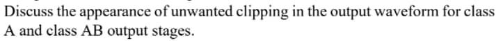 Discuss the appearance of unwanted clipping in the output waveform for class
A and class AB output stages.
