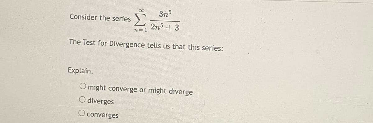 3n5
Consider the series
2n5 + 3
n=1
The Test for Divergence tells us that this series:
Explain.
O might converge or might diverge
O diverges
converges
