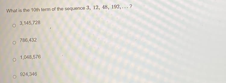 What is the 10th term of the sequence 3, 12, 48, 192,...?
0 3,145,728
786,432
1,048,576
924,346