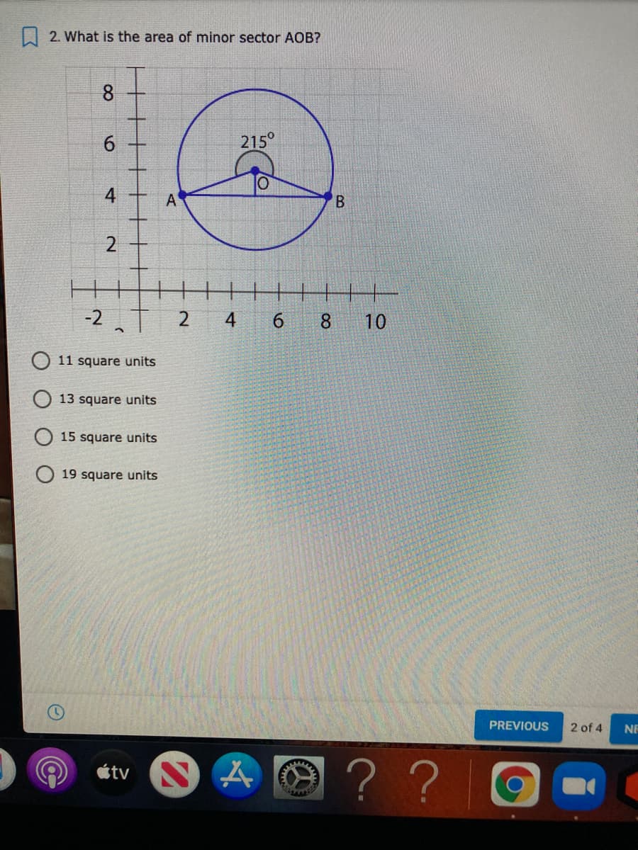 L| 2. What is the area of minor sector AOB?
8
215°
4 +
A
-2
4
6.
8.
10
11 square units
13 square units
O 15 square units
19 square units
PREVIOUS
2 of 4
NE
??
étv
2.
6,
