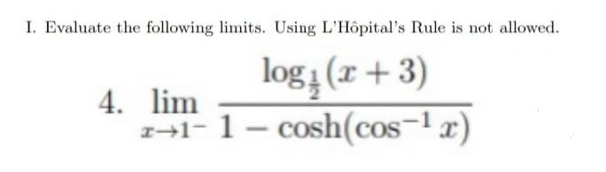 I. Evaluate the following limits. Using L'Hôpital's Rule is not allowed.
log(x+3)
4. lim
z+1-1-cosh(cos-¹x)