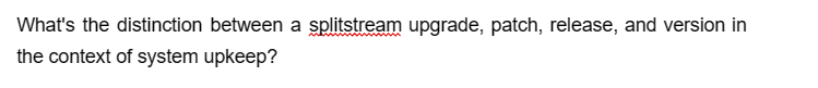 What's the distinction between a splitstream upgrade, patch, release, and version in
the context of system upkeep?