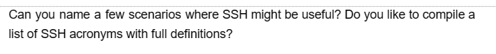 Can you name a few scenarios where SSH might be useful? Do you like to compile a
list of SSH acronyms with full definitions?