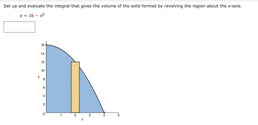 Set up and evaluate the integral that gives the volume of the solid formed by revolving the region about the x-axis.
y = 16 - x²
y
16
14
12
10
8
6
4
2
O
2