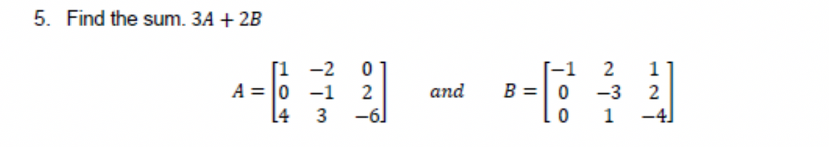 5. Find the sum. 3A + 2B
[1 -2
2
1
[-1
-3
B =| 0
A = 0 -1
2
and
2
14
3
-6]
1
-4]
