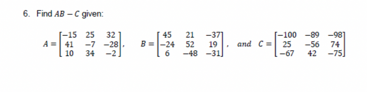 6. Find AB – C given:
[-15 25
A =| 41 -7 -28
-2
[ 45
52
-48 -31]
-371
19
32
21
[-100 -89 -98]
25
-67
B =|-24
and C =
-56
42
74
10
34
6
-75]
