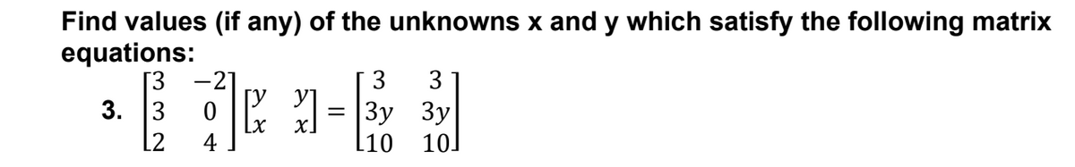 Find values (if any) of the unknowns x and y which satisfy the following matrix
equations:
[3
3. 3
3
3
3y 3y
Lx
l10
10J
