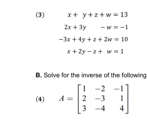 (3)
x + y +z+w=13
2x + 3y
- W = -1
-3x + 4y +z + 2w = 10
x + 2y z + w = 1
B. Solve for the inverse of the following
1
-2
2
-3
3-4
(4)
A
4