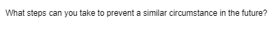 What steps can you take to prevent a similar circumstance in the future?
