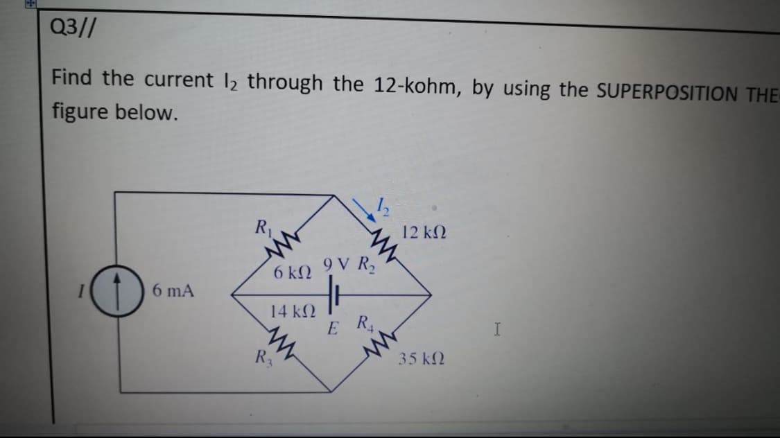 Q3//
Find the current l2 through the 12-kohm, by using the SUPERPOSITION THE
figure below.
R1
12 k2
9 V R2
6 kN
6 mA
14 k2
E R
R3
35 k2
