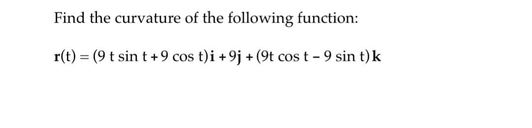 Find the curvature of the following function:
r(t) = (9 t sin t +9 cos t)i +9j + (9t cost - 9 sin t) k