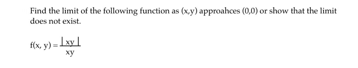 Find the limit of the following function as (x,y) approahces (0,0) or show that the limit
does not exist.
f(x, y) = √xy |
xy