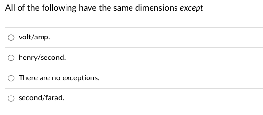 All of the following have the same dimensions except
O volt/amp.
O henry/second.
There are no exceptions.
second/farad.