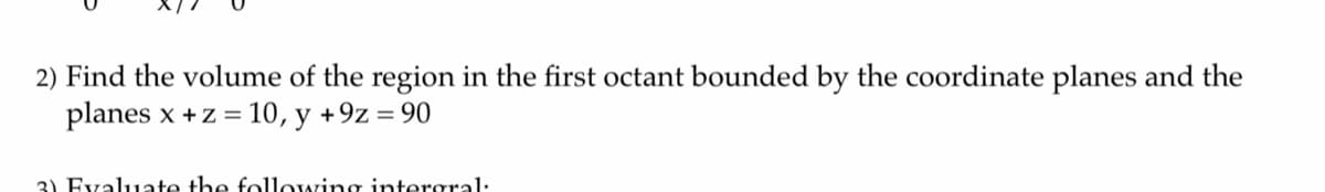 2) Find the volume of the region in the first octant bounded by the coordinate planes and the
planes x + z = 10, y +9z = 90
3) Evaluate the following intergral.