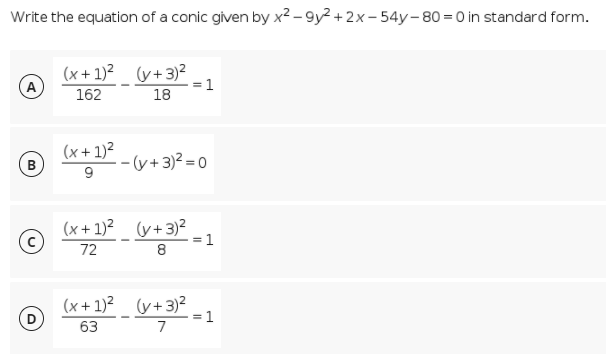 Write the equation of a conic given by x2 – 9y2 + 2x- 54y-80=0 in standard form.
(x+ 1)² (y+3)?
162
A
=1
18
(x + 1)²
- (y+3)2 =0
(x + 1)² (y+3)²
= 1
72
8
(x+ 1)²_ (y+3)²
63
= 1
7
