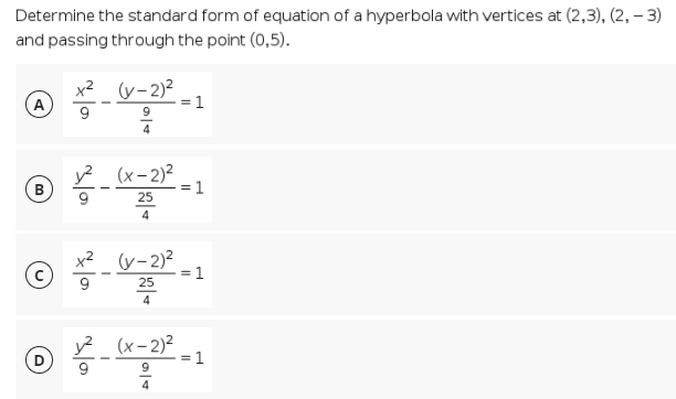 Determine the standard form of equation of a hyperbola with vertices at (2,3), (2, – 3)
and passing through the point (0,5).
x? (y- 2)?
A
= 1
y? (x-2)²
В
= 1
25
4
x2 (y-2)2
1
9
25
4
y? (x-2)²
1
