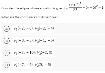 (x+2)?
Consider the ellipse whose equation is given by
+ (y+ 5)2 = 1.
25
What are the coordinates of its vertices?
(A V¼(-2, –6), V½(-2, – 4)
B) V(-3, - 5), V2(-1, – 5)
© V½(-2, – 10), V½(-2, 0)
D.
V(-7, – 5), V2(3, – 5)
