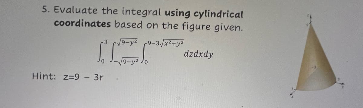 5. Evaluate the integral using cylindrical
coordinates based on the figure given.
3
-9-3√x²+y2
dzdxdy
0
19-y2 JO
Hint: z=9 - 3r