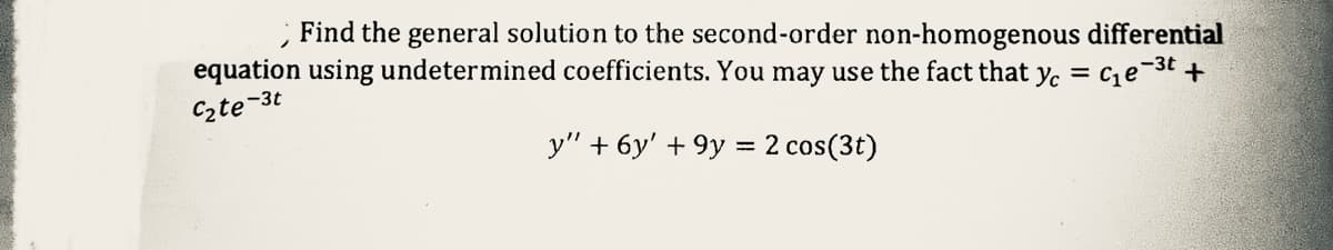 Find the general solution to the second-order non-homogenous differential
equation using undetermined coefficients. You may use the fact that y₁ = C₁e-³t+
C₂te-3t
y" + 6y' +9y = 2 cos(3t)