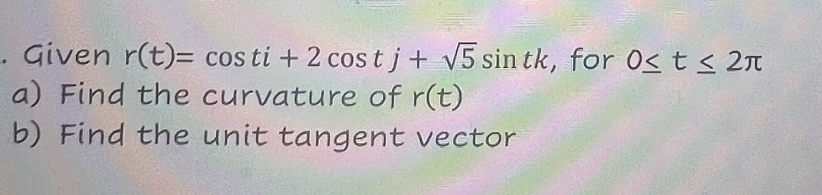 . Given r(t)= cos ti + 2 cost j + √5 sin tk, for О< t < 2л
a) Find the curvature of r(t)
b) Find the unit tangent vector