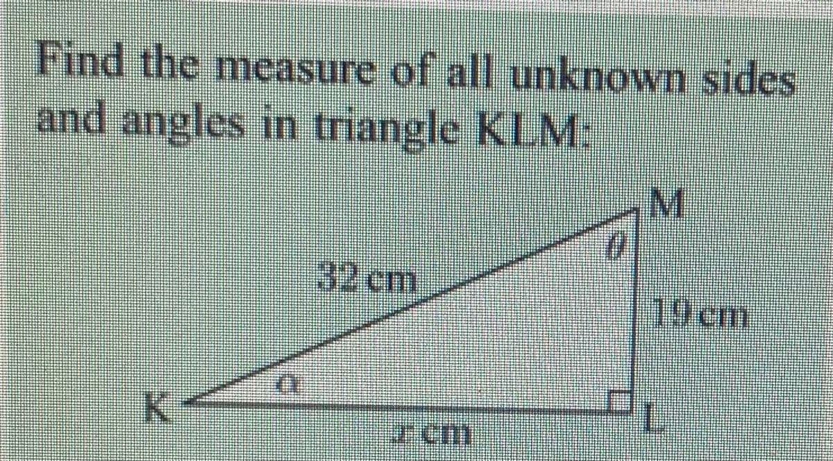 Find the measure of all unknown sides
and angles in triangle KLM:
32 cm
19cm
K.
