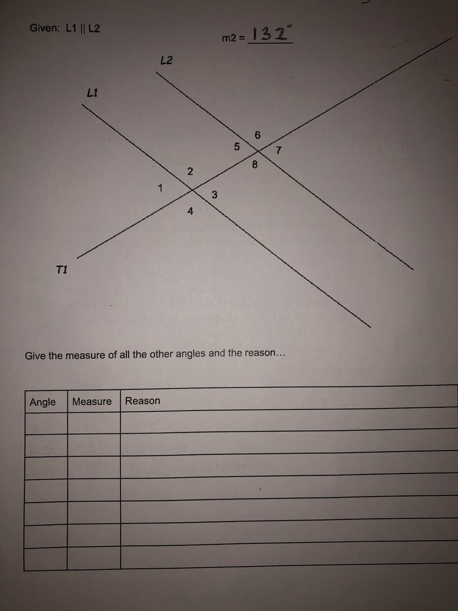 Given: L1 || L2
m2 = 132
L2
L1
6.
5
8
4
T1
Give the measure of all the other angles and the reason...
Angle
Measure
Reason
21
