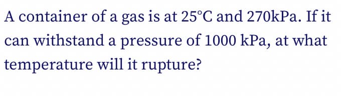 A container of a gas is at 25°C and 270kPa. If it
can withstand a pressure of 1000 kPa, at what
temperature will it rupture?