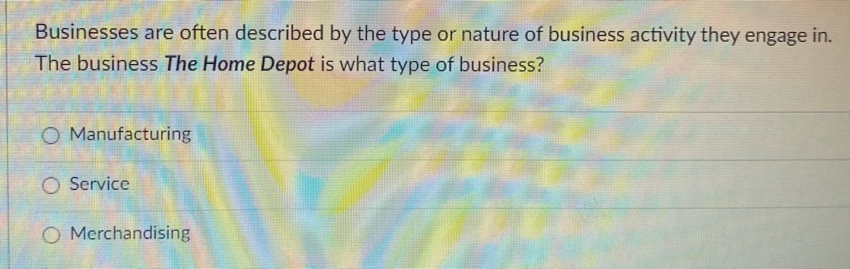 Businesses are often described by the type or nature of business activity they engage in.
The business The Home Depot is what type of business?
O Manufacturing
O Service
O Merchandising