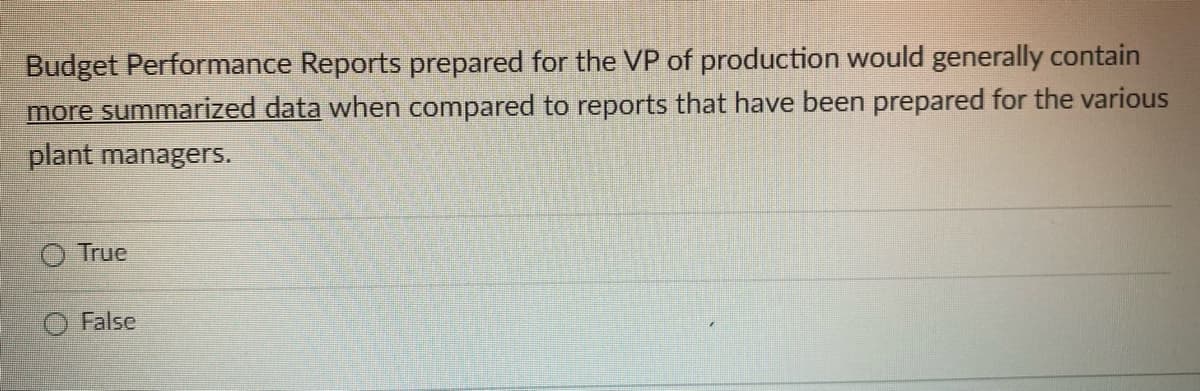 Budget Performance Reports prepared for the VP of production would generally contain
more summarized data when compared to reports that have been prepared for the various
plant managers.
True
False