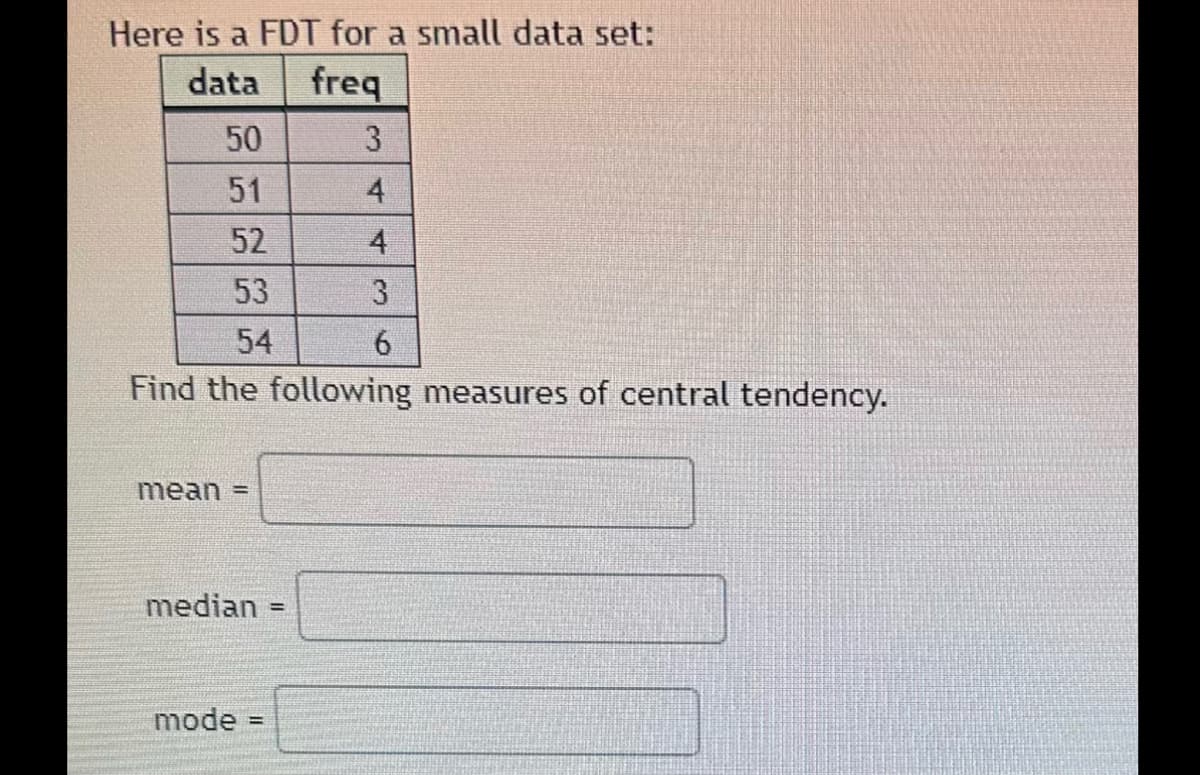 Here is a FDT for a small data set:
data
freq
50
51
52
53
54
Find the following measures of central tendency.
mean =
median =
3
4
mode =
3
6