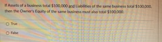 If Assets of a business total $100,000 and Liabilities of the same business total $100,000,
then the Owner's Equity of the same business must also total $100,000.
O True
O False